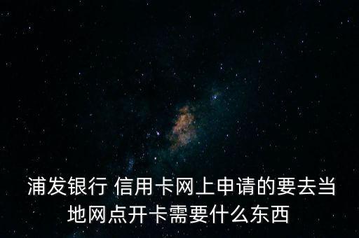  浦发银行 信用卡网上申请的要去当地网点开卡需要什么东西