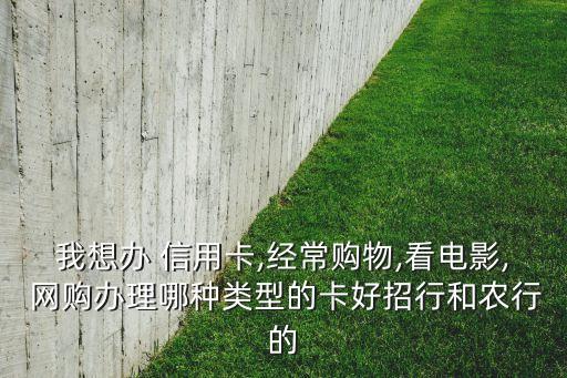 我想办 信用卡,经常购物,看电影, 网购办理哪种类型的卡好招行和农行的