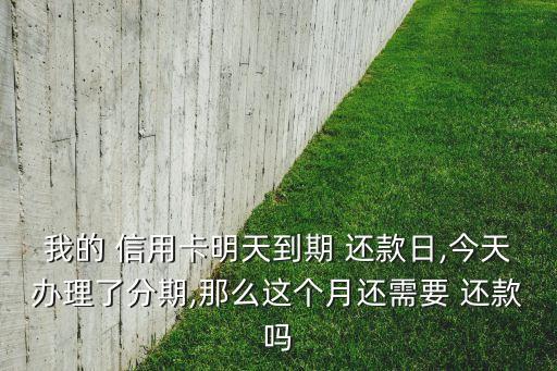 我的 信用卡明天到期 还款日,今天办理了分期,那么这个月还需要 还款吗
