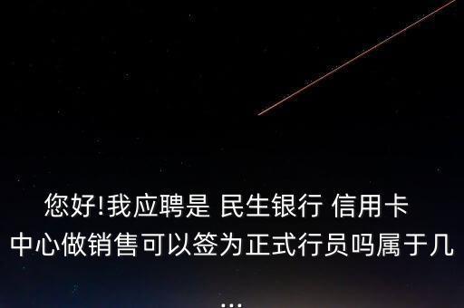 您好!我应聘是 民生银行 信用卡 中心做销售可以签为正式行员吗属于几...