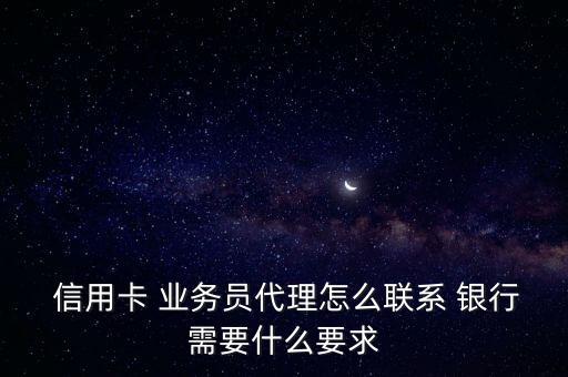  信用卡 业务员代理怎么联系 银行需要什么要求