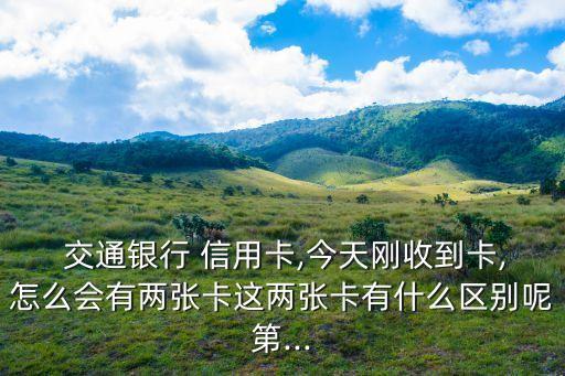  交通银行 信用卡,今天刚收到卡,怎么会有两张卡这两张卡有什么区别呢第...