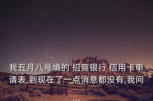 我五月八号填的 招商银行 信用卡申请表,到现在了一点消息都没有,我问...