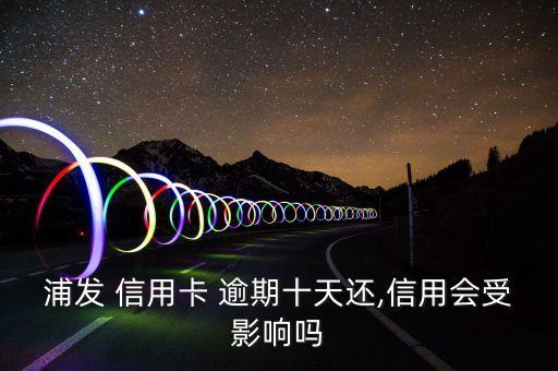 浦发 信用卡 逾期十天还,信用会受影响吗