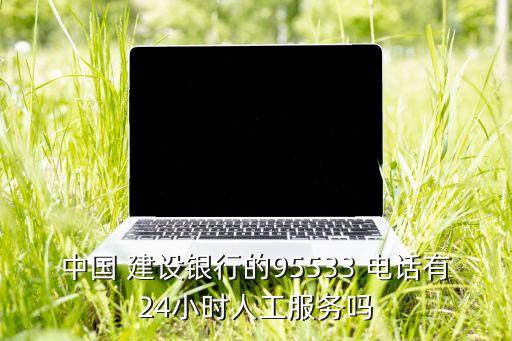 中国 建设银行的95533 电话有24小时人工服务吗