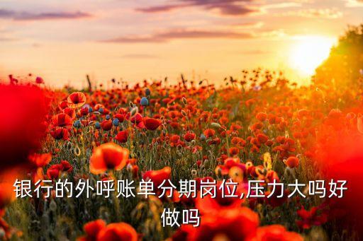 银行的外呼账单分期岗位,压力大吗好做吗