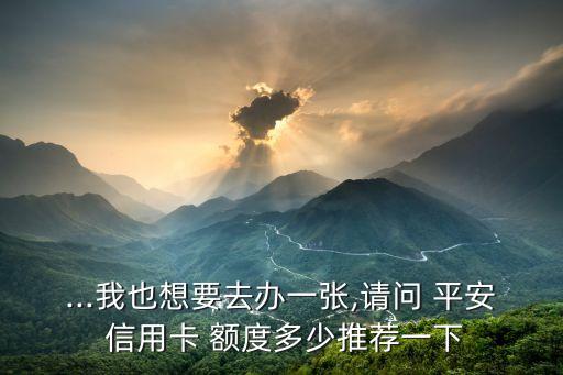 ...我也想要去办一张,请问 平安 信用卡 额度多少推荐一下