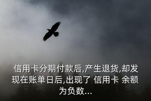  信用卡分期付款后,产生退货,却发现在账单日后,出现了 信用卡 余额为负数...