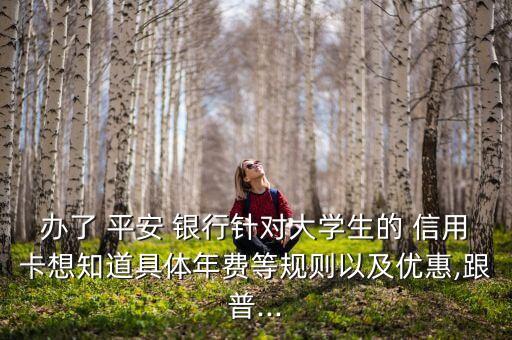 办了 平安 银行针对大学生的 信用卡想知道具体年费等规则以及优惠,跟普...