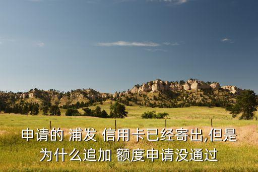 申请的 浦发 信用卡已经寄出,但是为什么追加 额度申请没通过
