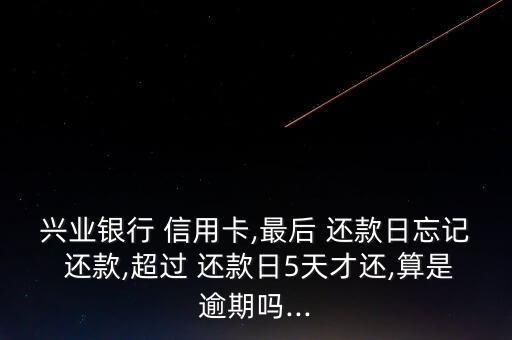 兴业银行 信用卡,最后 还款日忘记 还款,超过 还款日5天才还,算是逾期吗...