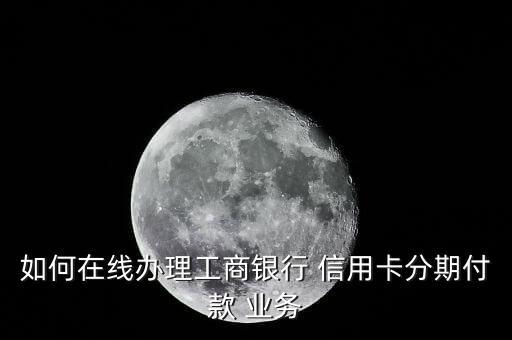 如何在线办理工商银行 信用卡分期付款 业务