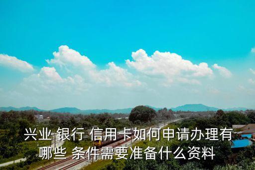  兴业 银行 信用卡如何申请办理有哪些 条件需要准备什么资料