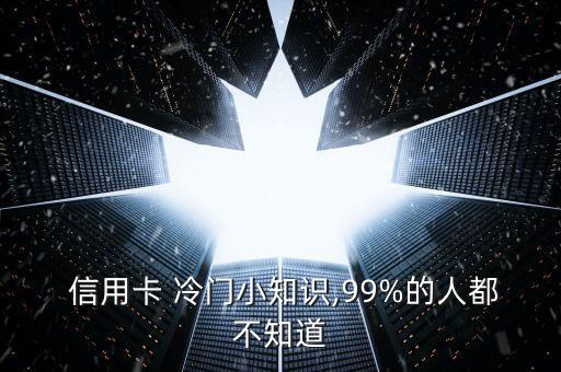  信用卡 冷门小知识,99%的人都不知道