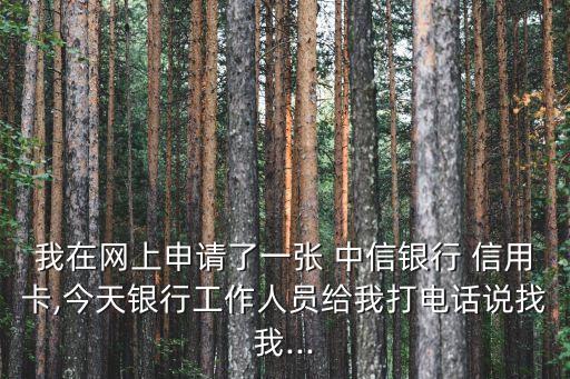 我在网上申请了一张 中信银行 信用卡,今天银行工作人员给我打电话说找我...