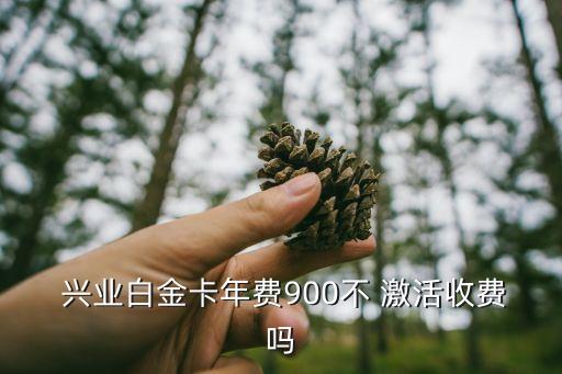  兴业白金卡年费900不 激活收费吗