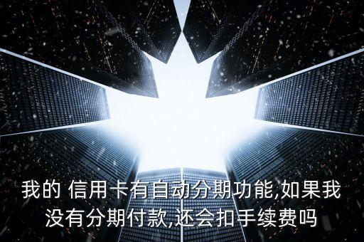 我的 信用卡有自动分期功能,如果我没有分期付款,还会扣手续费吗