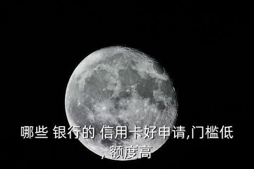 哪些 银行的 信用卡好申请,门槛低, 额度高