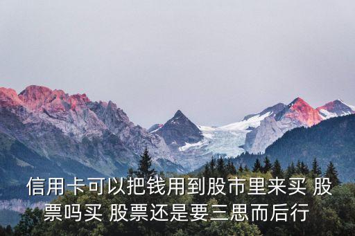  信用卡可以把钱用到股市里来买 股票吗买 股票还是要三思而后行