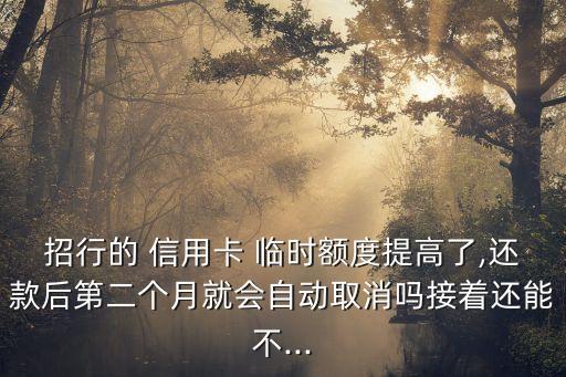 招行的 信用卡 临时额度提高了,还款后第二个月就会自动取消吗接着还能不...