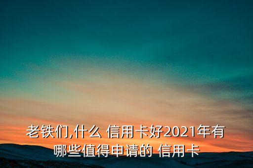 老铁们,什么 信用卡好2021年有哪些值得申请的 信用卡