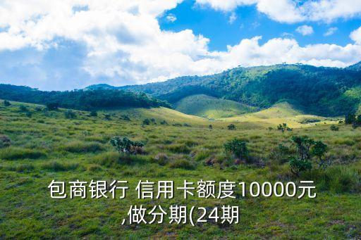  包商银行 信用卡额度10000元,做分期(24期