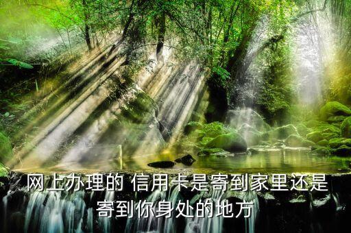  网上办理的 信用卡是寄到家里还是寄到你身处的地方