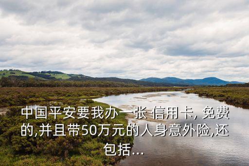 中国平安要我办一张 信用卡, 免费的,并且带50万元的人身意外险,还包括...