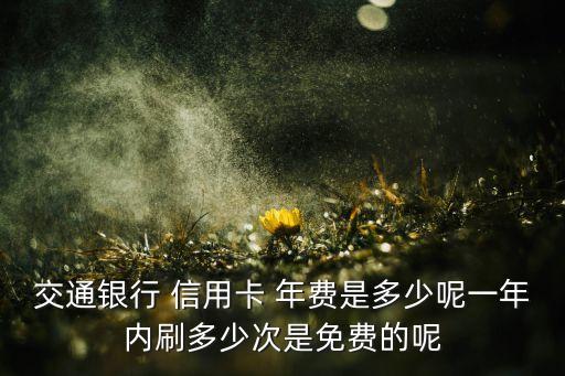 交通银行 信用卡 年费是多少呢一年内刷多少次是免费的呢