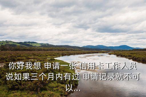 你好我想 申请一张 信用卡工作人员说如果三个月内有过 申请记录就不可以...