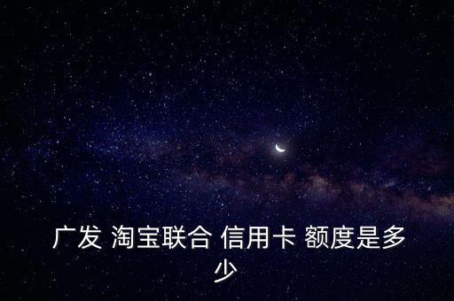  广发 淘宝联合 信用卡 额度是多少