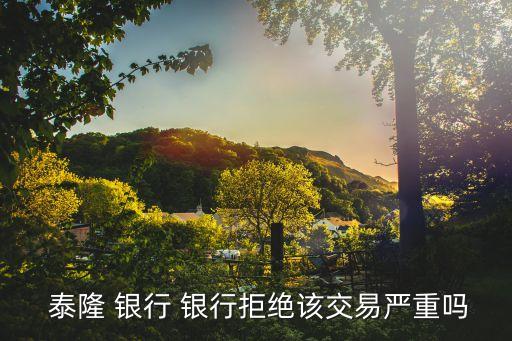  泰隆 银行 银行拒绝该交易严重吗