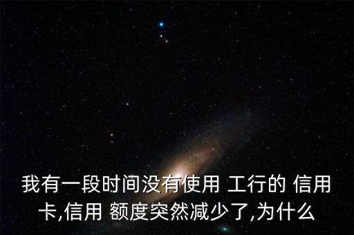 我有一段时间没有使用 工行的 信用卡,信用 额度突然减少了,为什么