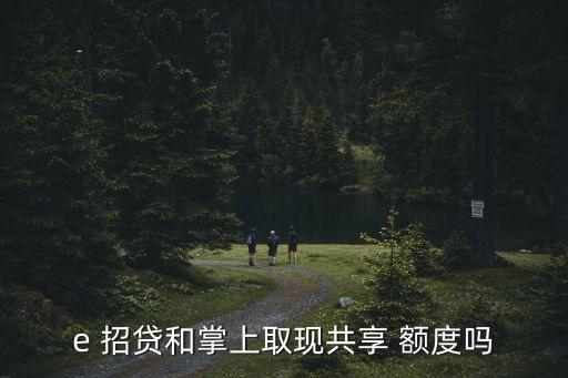 e 招贷和掌上取现共享 额度吗