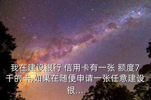 我在建设银行 信用卡有一张 额度7千的卡,如果在随便申请一张任意建设银...