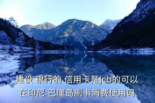 建设 银行的 信用卡是jcb的可以在印尼 巴厘岛刷卡消费使用吗
