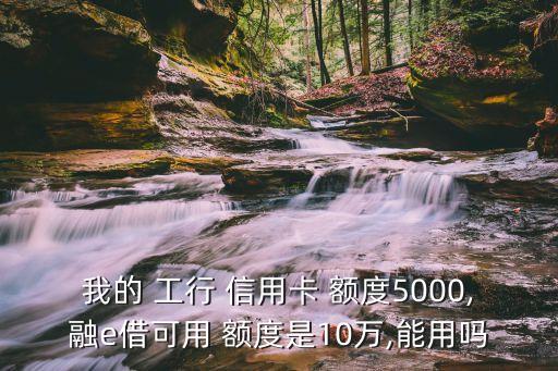 我的 工行 信用卡 额度5000,融e借可用 额度是10万,能用吗