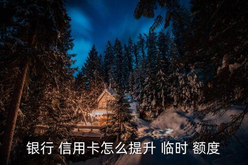 银行 信用卡怎么提升 临时 额度