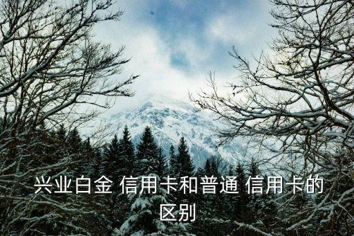  兴业白金 信用卡和普通 信用卡的区别