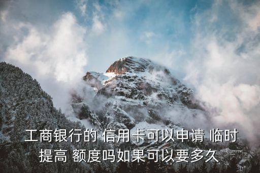  工商银行的 信用卡可以申请 临时提高 额度吗如果可以要多久