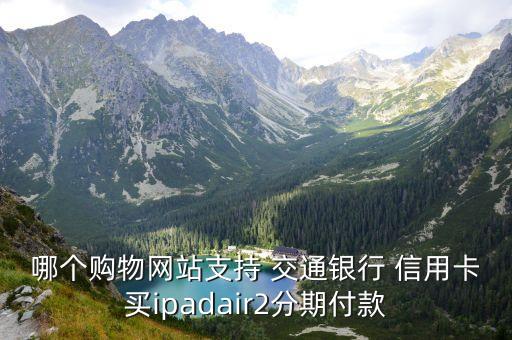 哪个购物网站支持 交通银行 信用卡买ipadair2分期付款