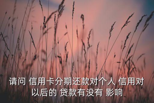 请问 信用卡分期还款对个人 信用对以后的 贷款有没有 影响