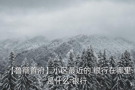 【鲁商首府】小区最近的 银行在哪里是什么 银行