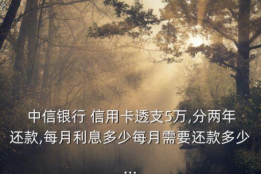  中信银行 信用卡透支5万,分两年还款,每月利息多少每月需要还款多少...