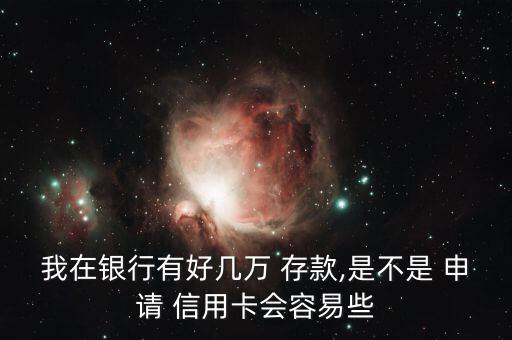 我在银行有好几万 存款,是不是 申请 信用卡会容易些