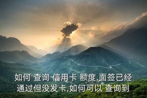 如何 查询 信用卡 额度,面签已经通过但没发卡,如何可以 查询到