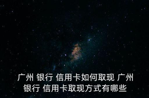  广州 银行 信用卡如何取现 广州 银行 信用卡取现方式有哪些