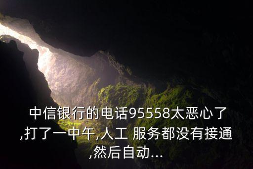  中信银行的电话95558太恶心了,打了一中午,人工 服务都没有接通,然后自动...