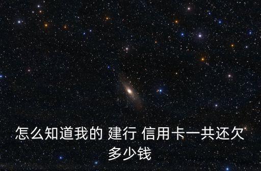 怎么知道我的 建行 信用卡一共还欠多少钱