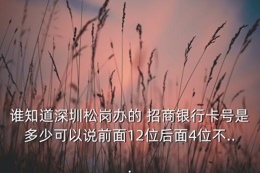 谁知道深圳松岗办的 招商银行卡号是多少可以说前面12位后面4位不...